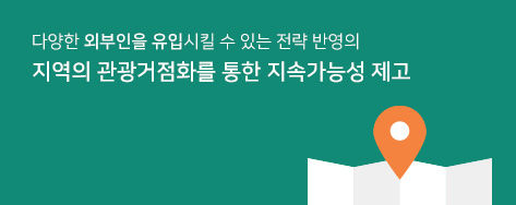 다양한 외부인을 유입시킬 수 있는 전략 반영의 지역의 관광거점화를 통한 지속가능성 제고