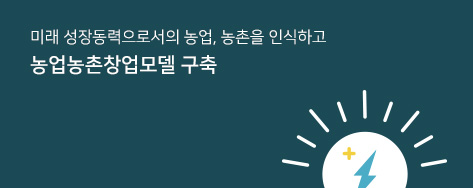 미래 성장동력으로서의 농업, 농촌을 인식하고 농업농촌창업모델 구축