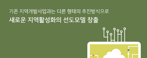 기존 지역개발사업과는 다른 형태의 추진방식으로 새로운 지역활성화의 선도모델 창출